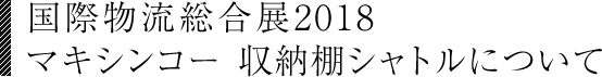 国際物流総合展2018 マキシンコー 収納棚シャトルについて