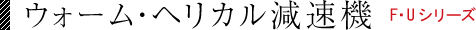 ウォーム・ヘリカル減速機 F・Uシリーズ