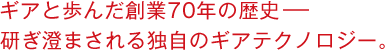 ギアと歩んだ創業70年の歴史－－研ぎ澄まされる独自のギアテクノロジー。