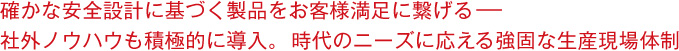 確かな安全設計に基づく製品をお客様満足に繋げる－－社外ノウハウも積極的に導入。時代のニーズに応える強固な生産現場体制